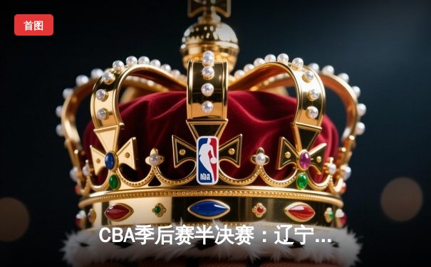 CBA季后赛半决赛：辽宁男篮加时险胜广东 赵继伟37分创个人纪录