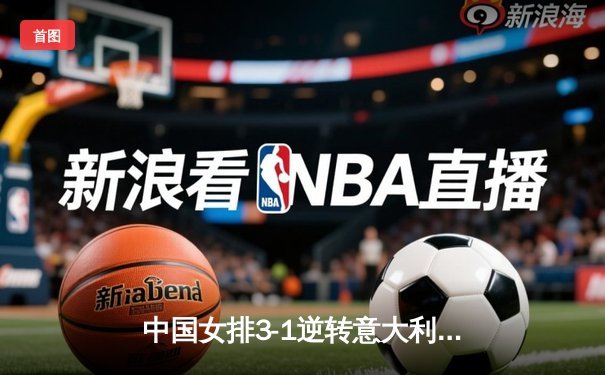 中国女排3-1逆转意大利，巴黎奥运资格赛豪取三连胜