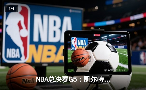 NBA总决赛G5：凯尔特人险胜独行侠，塔图姆狂砍41分率队夺赛点 - 4