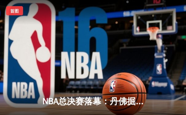 NBA总决赛落幕：丹佛掘金队史首冠，约基奇FMVP实至名归