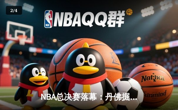 NBA总决赛落幕：丹佛掘金队史首冠，约基奇FMVP实至名归 - 2