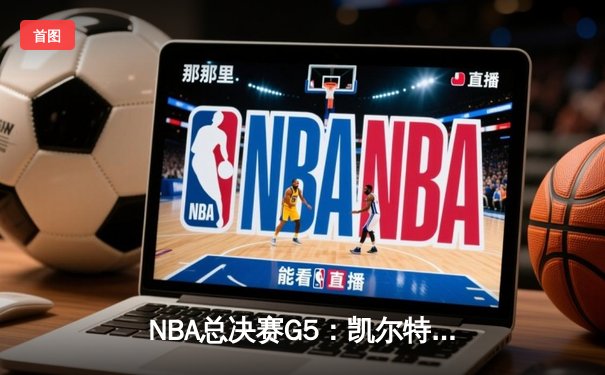 NBA总决赛G5：凯尔特人逆转独行侠夺赛点，塔图姆31+11主宰关键时刻