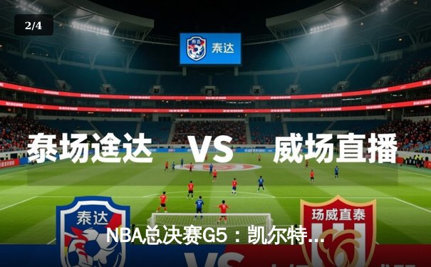 NBA总决赛G5：凯尔特人逆转独行侠夺赛点，塔图姆31+11主宰关键时刻 - 2
