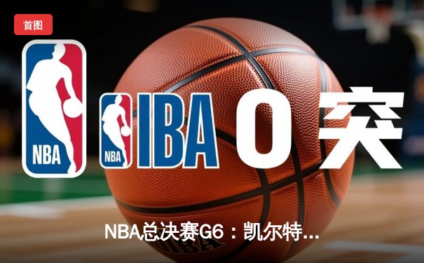 NBA总决赛G6：凯尔特人险胜勇士，塔图姆狂砍46分率队拖入抢七